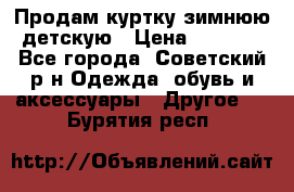 Продам куртку зимнюю детскую › Цена ­ 2 000 - Все города, Советский р-н Одежда, обувь и аксессуары » Другое   . Бурятия респ.